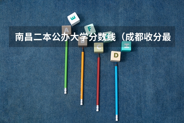 南昌二本公办大学分数线（成都收分最低的公办二本）