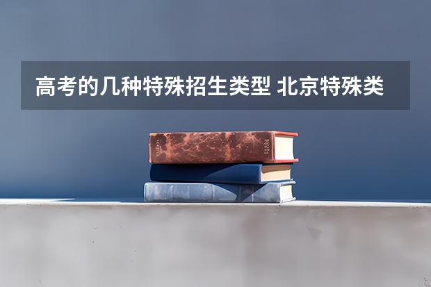 高考的几种特殊招生类型 北京特殊类型招生