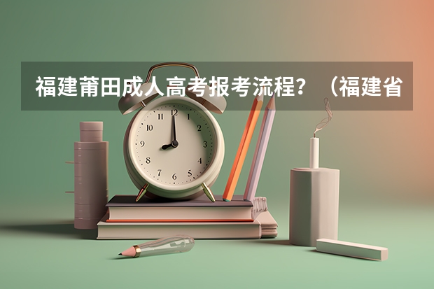 福建莆田成人高考报考流程？（福建省自考本科报名报考方式？）