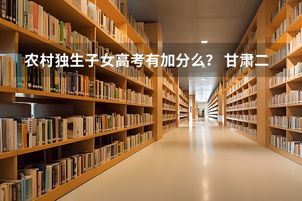 农村独生子女高考有加分么？ 甘肃二本投档线