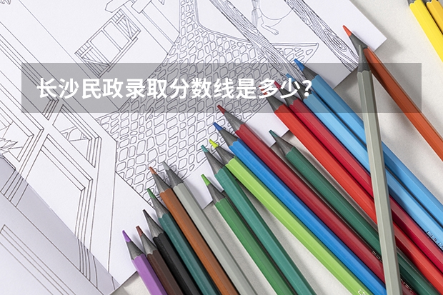 长沙民政录取分数线是多少？