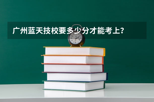 广州蓝天技校要多少分才能考上？