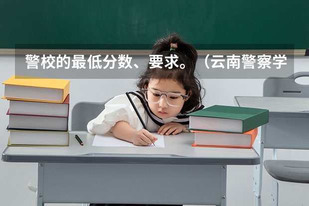 警校的最低分数、要求。（云南警察学院分数线）