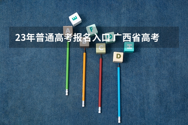 23年普通高考报名入口 广西省高考成绩查询怎样查