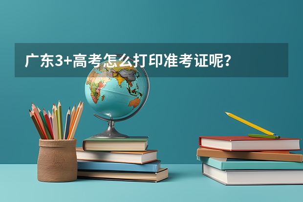广东3+高考怎么打印准考证呢？