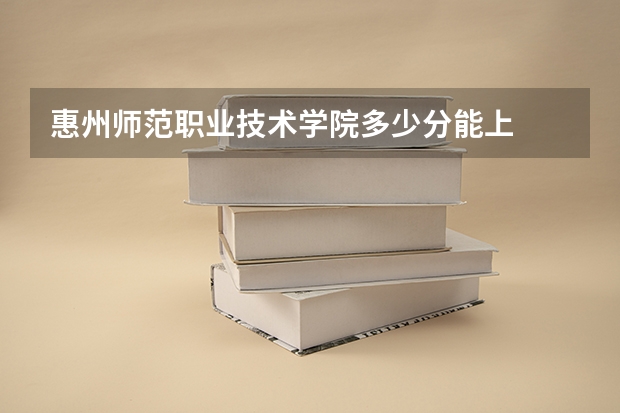 惠州师范职业技术学院多少分能上