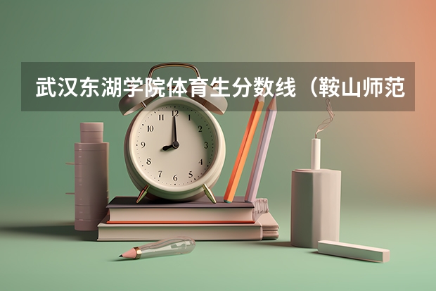 武汉东湖学院体育生分数线（鞍山师范学院体育生录取分数线是怎样的？）