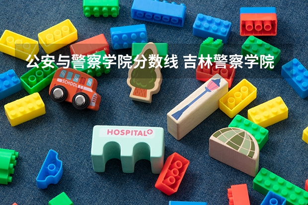 公安与警察学院分数线 吉林警察学院录取分数线