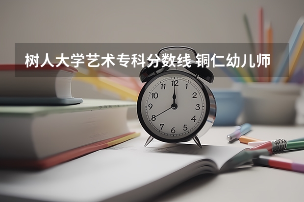 树人大学艺术专科分数线 铜仁幼儿师范高等专科学校要怎样录取几率大