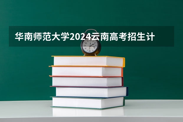 华南师范大学2024云南高考招生计划详解