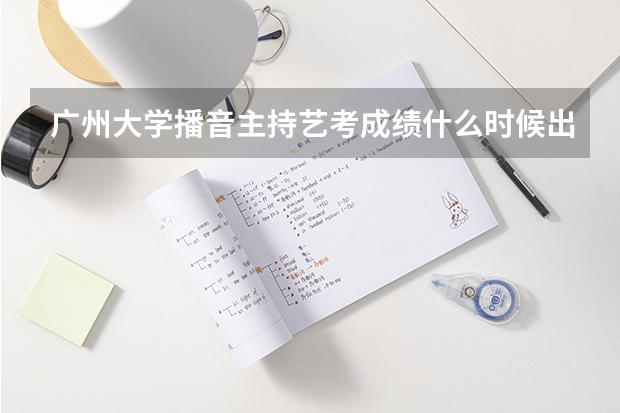 广州大学播音主持艺考成绩什么时候出来