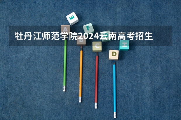 牡丹江师范学院2024云南高考招生计划详解