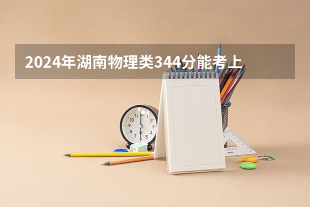 2024年湖南物理类344分能考上什么大学？