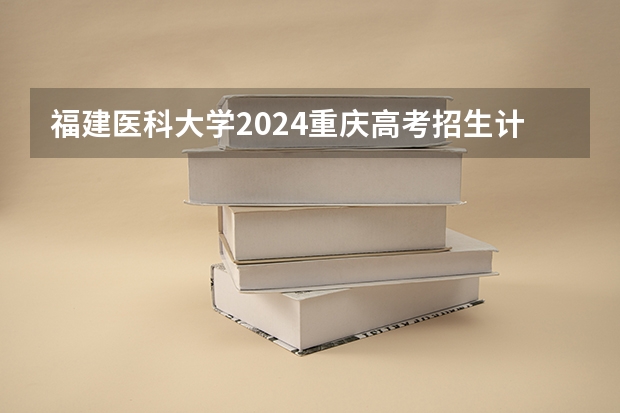 福建医科大学2024重庆高考招生计划详解