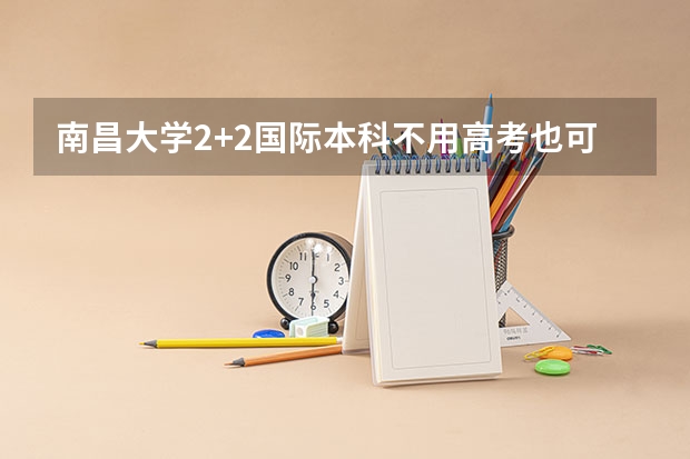 南昌大学2+2国际本科不用高考也可以读吗