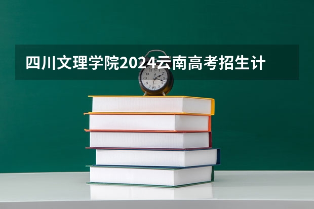 四川文理学院2024云南高考招生计划详解