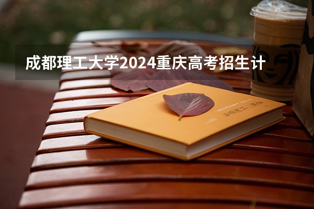 成都理工大学2024重庆高考招生计划详解