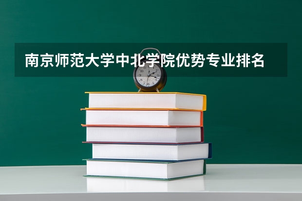 南京师范大学中北学院优势专业排名 推介一下南京关于师范的本3学院