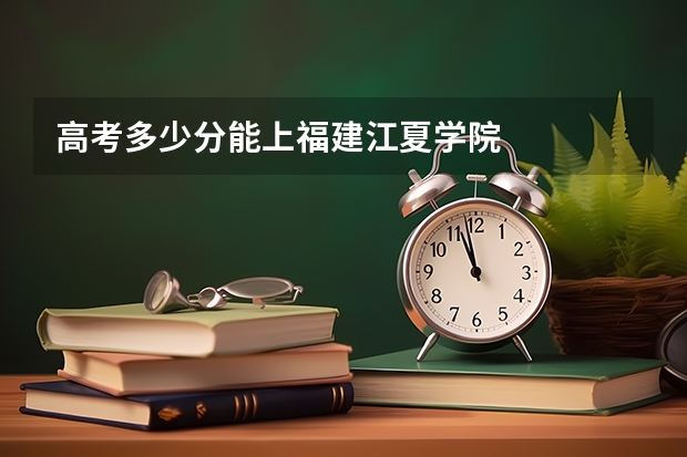 高考多少分能上福建江夏学院
