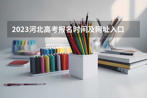 2023河北高考报名时间及网址入口 2023河北高考时间具体是哪天