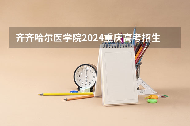 齐齐哈尔医学院2024重庆高考招生计划详解
