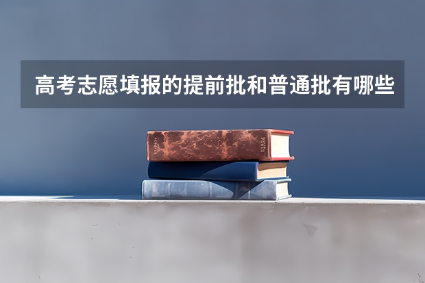 高考志愿填报的提前批和普通批有哪些区别？