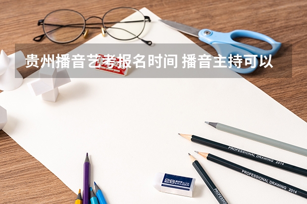 贵州播音艺考报名时间 播音主持可以考取那些大学啊？
