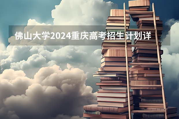 佛山大学2024重庆高考招生计划详解