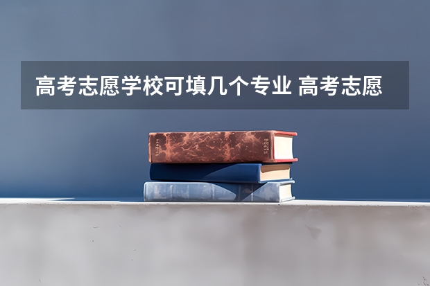 高考志愿学校可填几个专业 高考志愿一个学校可以填几个专业