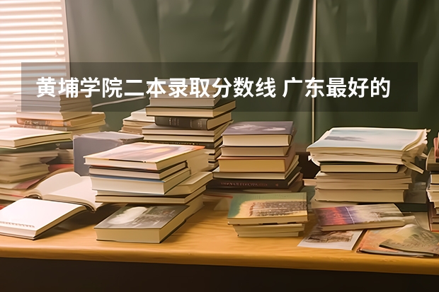 黄埔学院二本录取分数线 广东最好的二本大学