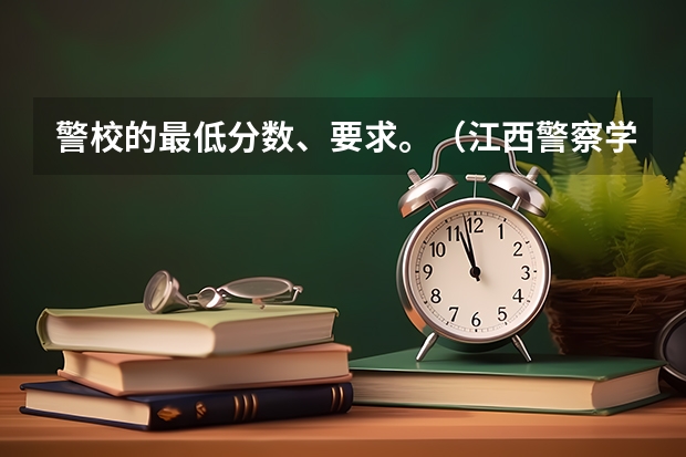 警校的最低分数、要求。（江西警察学院历年录取分数线）