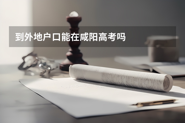 到外地户口能在咸阳高考吗