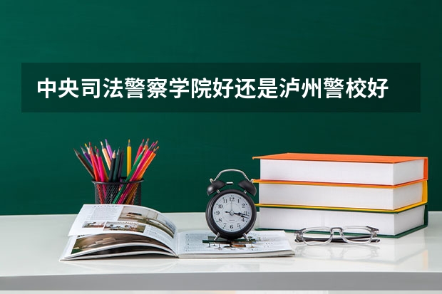 中央司法警察学院好还是泸州警校好 关于泸州警察学院