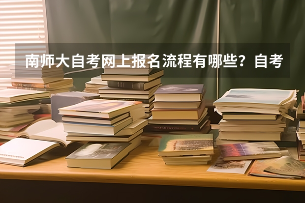 南师大自考网上报名流程有哪些?自考本考试需要指纹吗?南京师范大学报名官网?