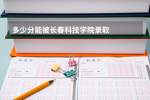 多少分能被长春科技学院录取