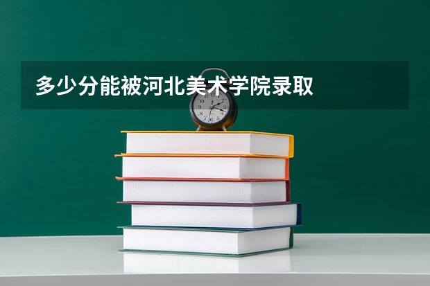 多少分能被河北美术学院录取