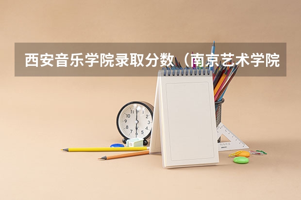 西安音乐学院录取分数（南京艺术学院艺术类录取分数线）