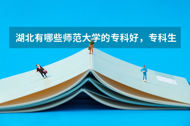 湖北有哪些师范大学的专科好，专科生就读校区环境也好