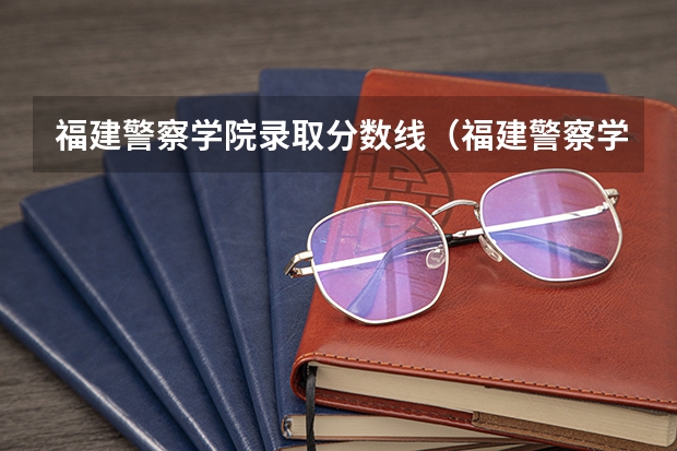 福建警察学院录取分数线（福建警察学院历年分数线？）