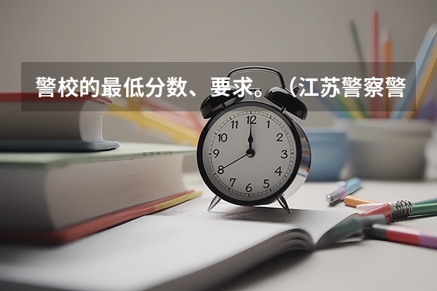 警校的最低分数、要求。（江苏警察警官学院分数线）