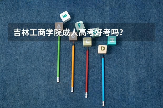 吉林工商学院成人高考好考吗?