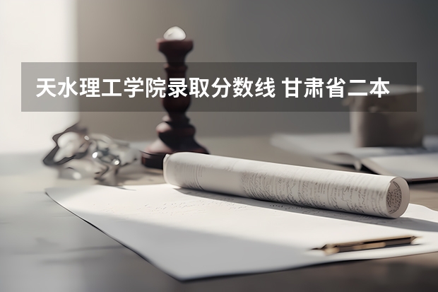 天水理工学院录取分数线 甘肃省二本分数线
