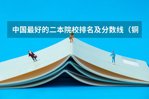 中国最好的二本院校排名及分数线（铜仁学院理科二本分数线）