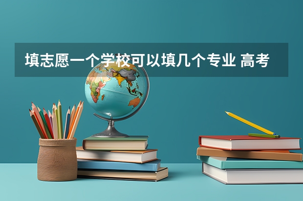 填志愿一个学校可以填几个专业 高考志愿可以报几个大学几个专业