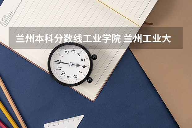兰州本科分数线工业学院 兰州工业大学录取分数线2023