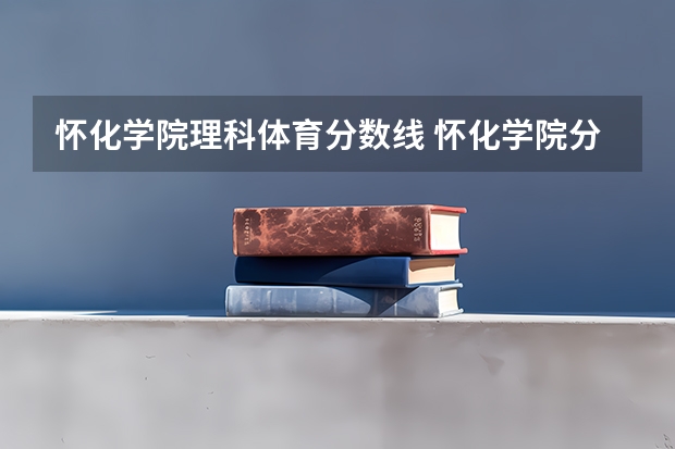 怀化学院理科体育分数线 怀化学院分数线2023