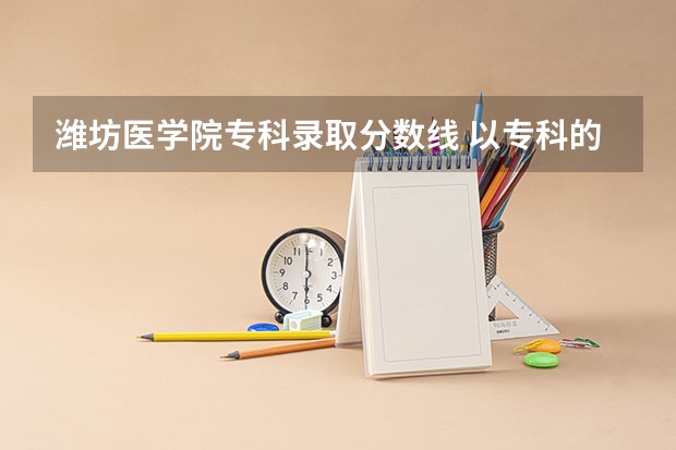 潍坊医学院专科录取分数线 以专科的分数上分数较低的本科大学？