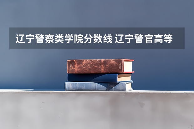 辽宁警察类学院分数线 辽宁警官高等专科学校录取分数线