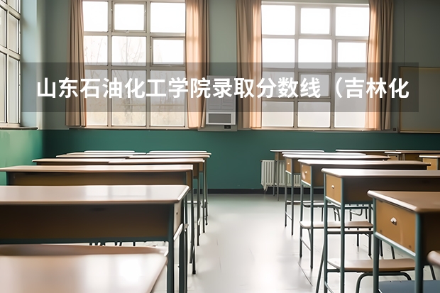 山东石油化工学院录取分数线（吉林化工学院录取分数线）