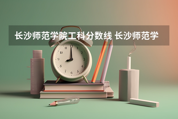 长沙师范学院工科分数线 长沙师范学院录取分数线